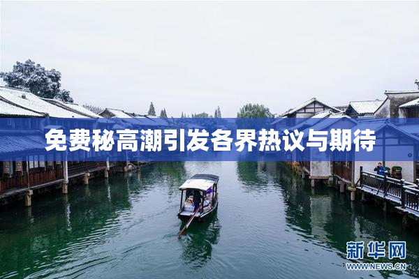 免费秘高潮引发各界热议与期待