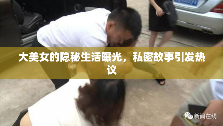 大美女的隐秘生活曝光，私密故事引发热议