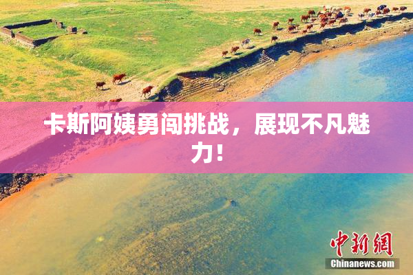 卡斯阿姨勇闯挑战，展现不凡魅力！