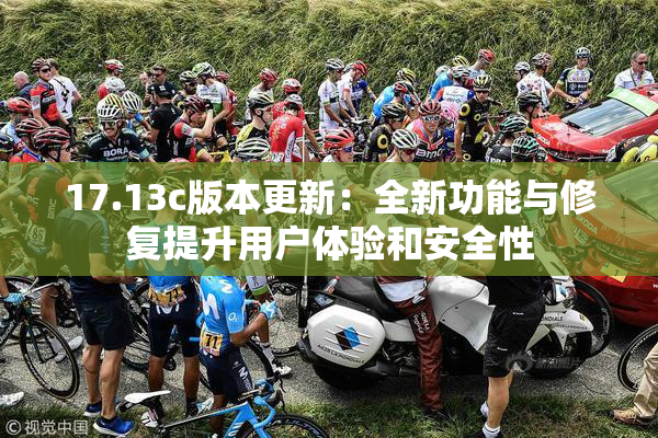 17.13c版本更新：全新功能与修复提升用户体验和安全性