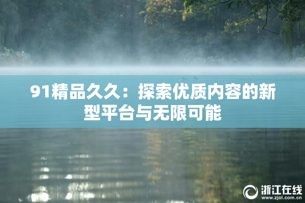 91精品久久：探索优质内容的新型平台与无限可能
