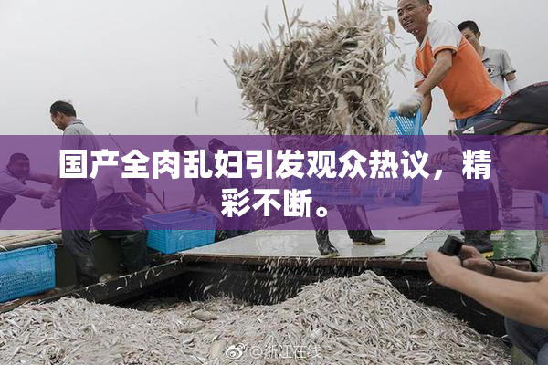 国产全肉乱妇引发观众热议，精彩不断。