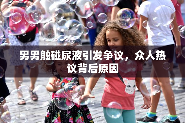 男男触碰尿液引发争议，众人热议背后原因