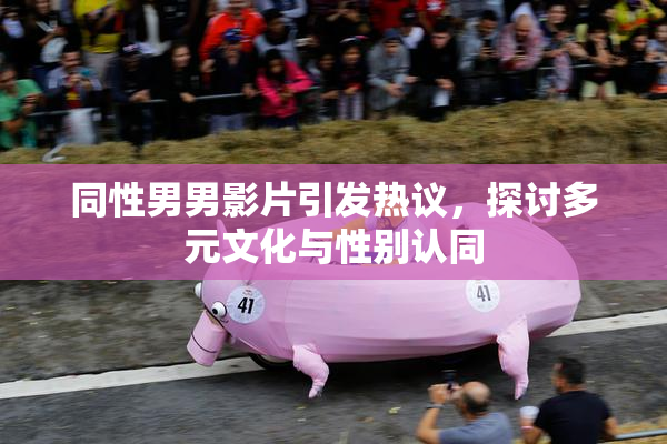 同性男男影片引发热议，探讨多元文化与性别认同