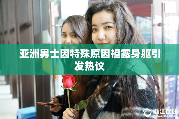 亚洲男士因特殊原因袒露身躯引发热议