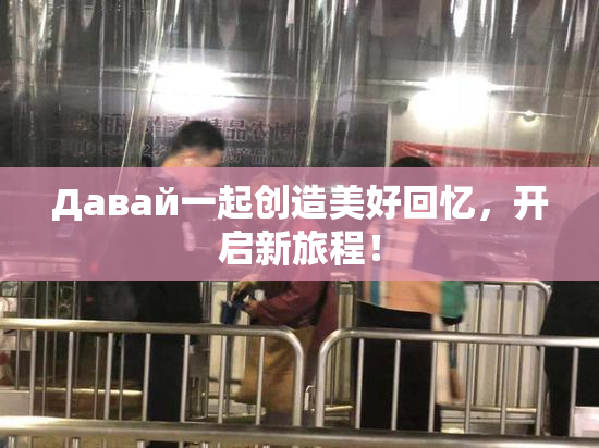 Давай一起创造美好回忆，开启新旅程！