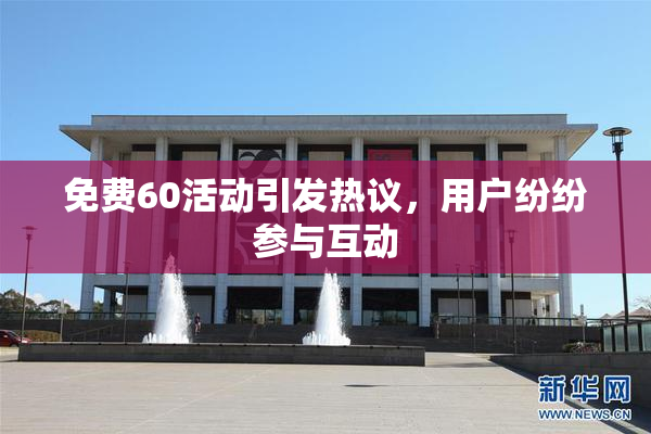 免费60活动引发热议，用户纷纷参与互动