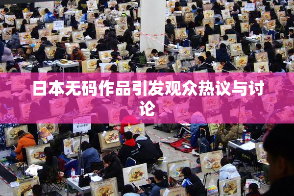 日本无码作品引发观众热议与讨论