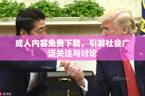 成人内容免费下载，引发社会广泛关注与讨论