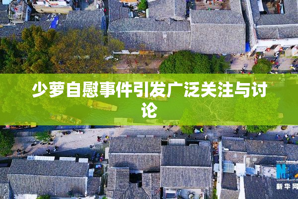 少萝自慰事件引发广泛关注与讨论