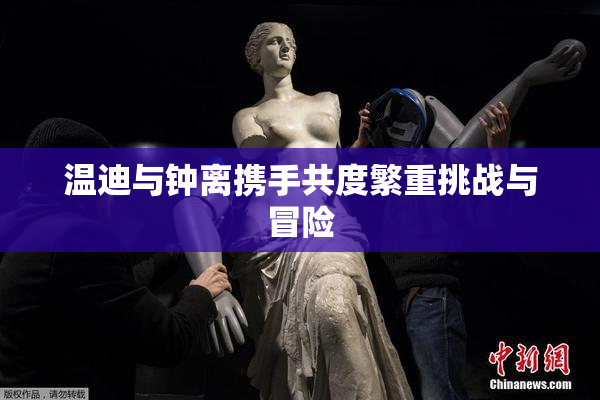 温迪与钟离携手共度繁重挑战与冒险