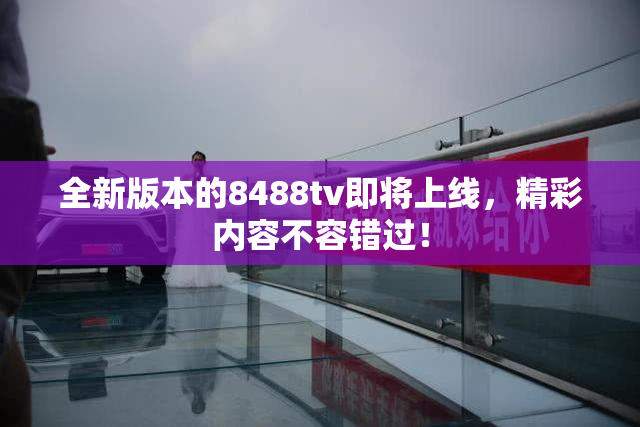 全新版本的8488tv即将上线，精彩内容不容错过！