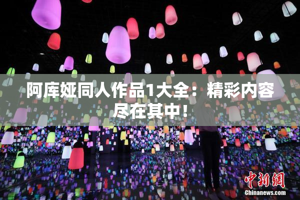 阿库娅同人作品1大全：精彩内容尽在其中！