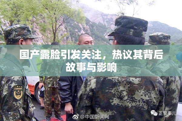 国产露脸引发关注，热议其背后故事与影响