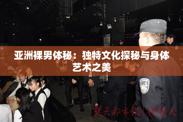 亚洲裸男体秘：独特文化探秘与身体艺术之美