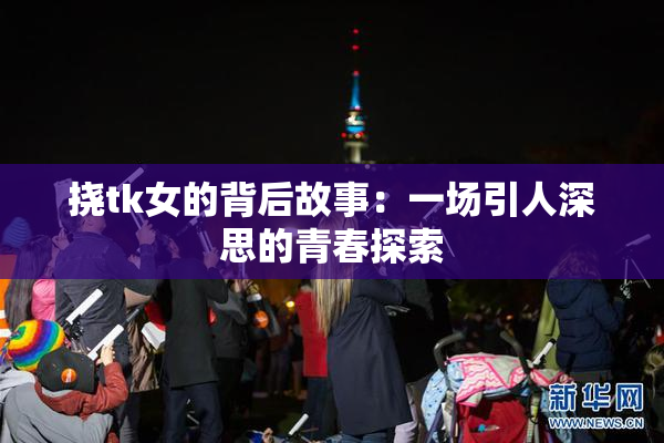挠tk女的背后故事：一场引人深思的青春探索