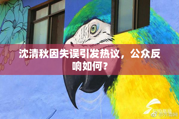 沈清秋因失误引发热议，公众反响如何？