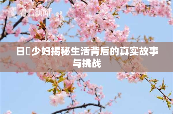 日夲少妇揭秘生活背后的真实故事与挑战