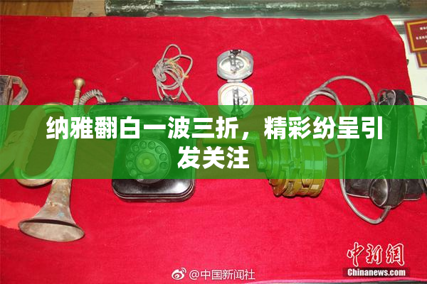 纳雅翻白一波三折，精彩纷呈引发关注