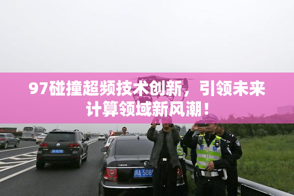 97碰撞超频技术创新，引领未来计算领域新风潮！