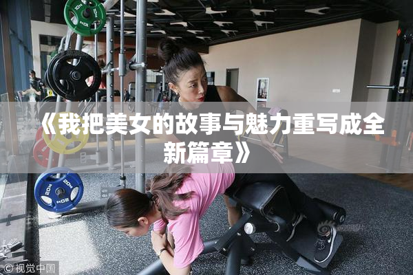 《我把美女的故事与魅力重写成全新篇章》
