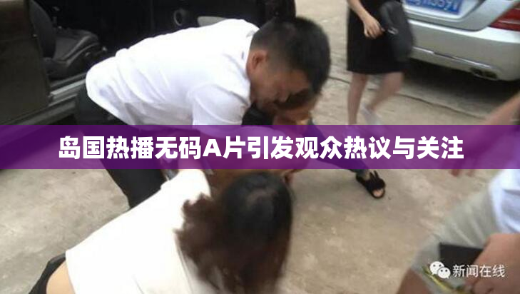 岛国热播无码A片引发观众热议与关注