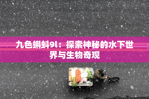 九色蝌蚪9l：探索神秘的水下世界与生物奇观
