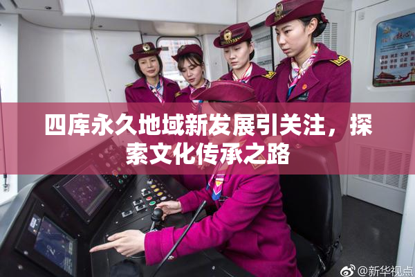 四库永久地域新发展引关注，探索文化传承之路