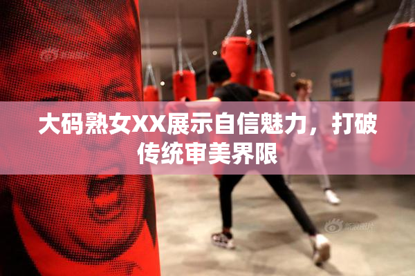 大码熟女XX展示自信魅力，打破传统审美界限