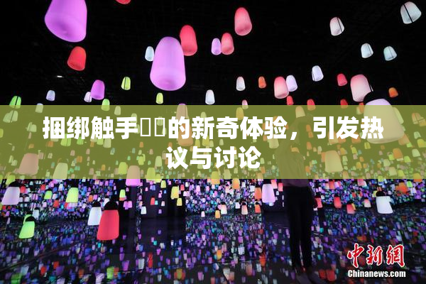 捆绑触手❌‌的新奇体验，引发热议与讨论