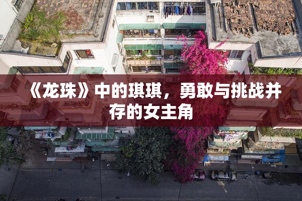 《龙珠》中的琪琪，勇敢与挑战并存的女主角