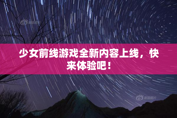 少女前线游戏全新内容上线，快来体验吧！