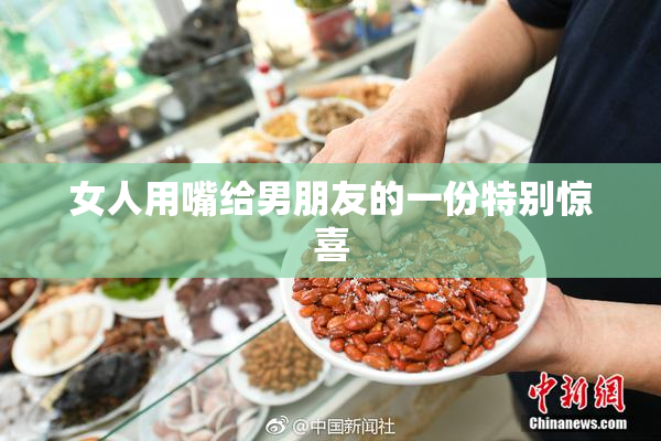 女人用嘴给男朋友的一份特别惊喜