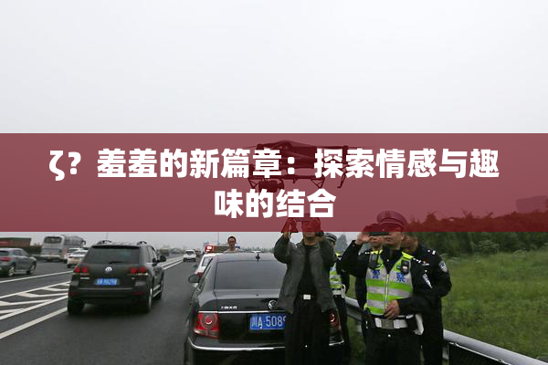 ζ？羞羞的新篇章：探索情感与趣味的结合