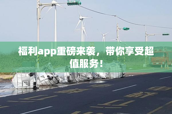 福利app重磅来袭，带你享受超值服务！