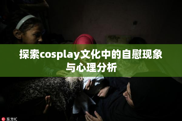 探索cosplay文化中的自慰现象与心理分析