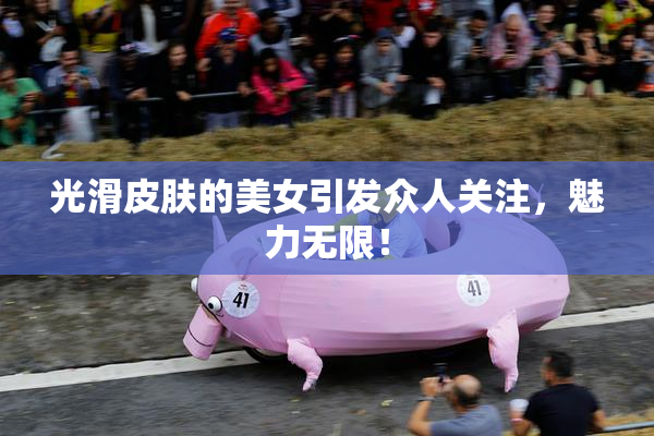 光滑皮肤的美女引发众人关注，魅力无限！