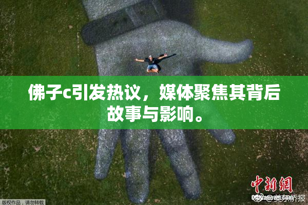 佛子c引发热议，媒体聚焦其背后故事与影响。