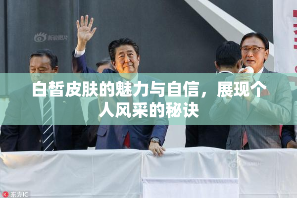 白皙皮肤的魅力与自信，展现个人风采的秘诀