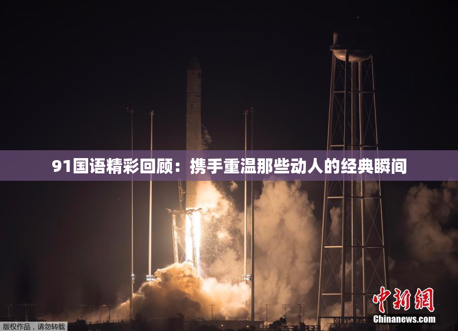 91国语精彩回顾：携手重温那些动人的经典瞬间