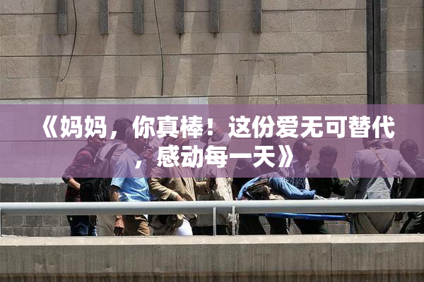 《妈妈，你真棒！这份爱无可替代，感动每一天》