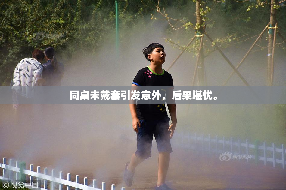 同桌未戴套引发意外，后果堪忧。