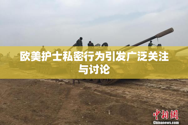 欧美护士私密行为引发广泛关注与讨论