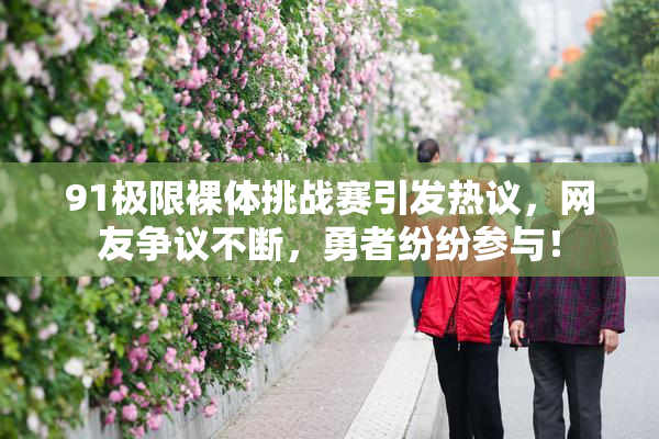 91极限裸体挑战赛引发热议，网友争议不断，勇者纷纷参与！