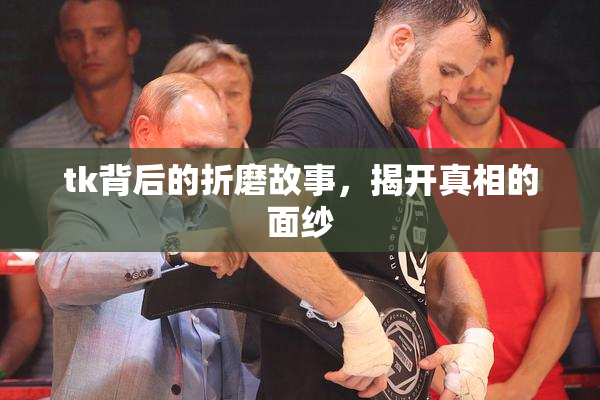 tk背后的折磨故事，揭开真相的面纱