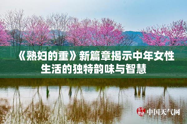 《熟妇的重》新篇章揭示中年女性生活的独特韵味与智慧