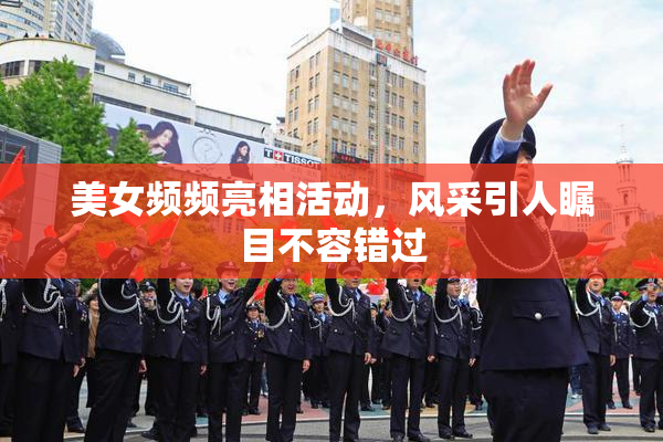 美女频频亮相活动，风采引人瞩目不容错过