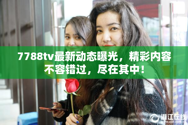 7788tv最新动态曝光，精彩内容不容错过，尽在其中！