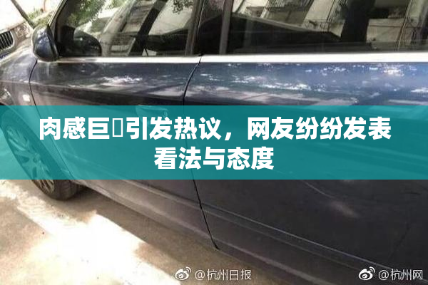 肉感巨凥引发热议，网友纷纷发表看法与态度