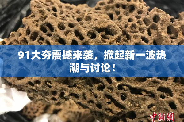 91大夯震撼来袭，掀起新一波热潮与讨论！